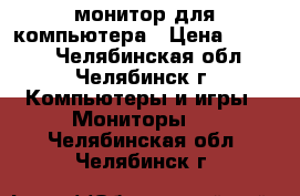 монитор для компьютера › Цена ­ 2 000 - Челябинская обл., Челябинск г. Компьютеры и игры » Мониторы   . Челябинская обл.,Челябинск г.